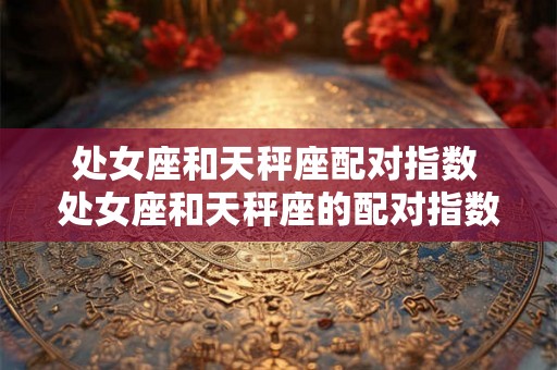 处女座和天秤座配对指数 处女座和天秤座的配对指数如何