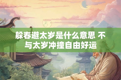 躲春避太岁是什么意思 不与太岁冲撞自由好运