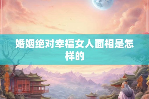 婚姻绝对幸福女人面相是怎样的