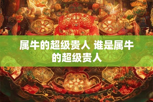 属牛的超级贵人 谁是属牛的超级贵人