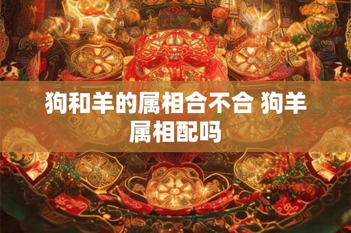 狗和羊的属相合不合 狗羊属相配吗
