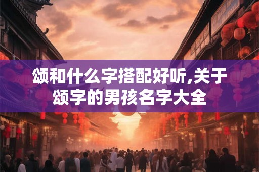 颂和什么字搭配好听,关于颂字的男孩名字大全