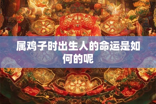 属鸡子时出生人的命运是如何的呢 属鸡子时出生人的命运是如何的呢