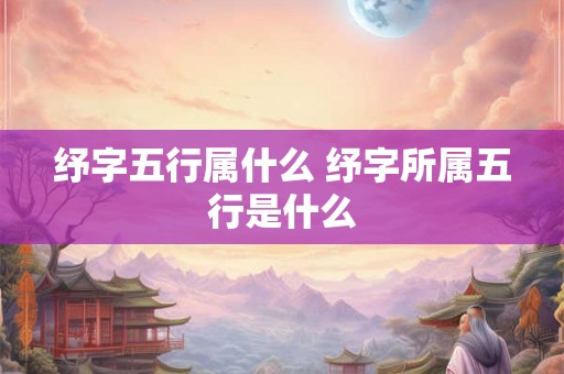 纾字五行属什么 纾字所属五行是什么