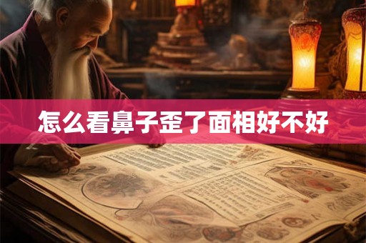 怎么看鼻子歪了面相好不好