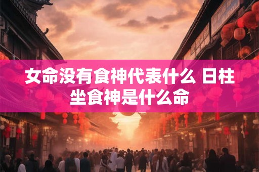 女命没有食神代表什么 日柱坐食神是什么命