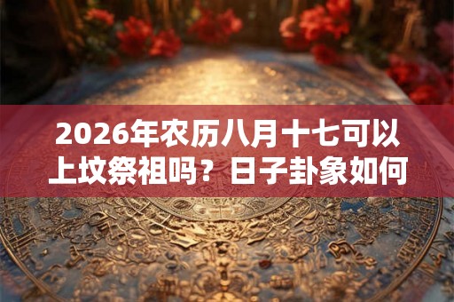 2026年农历八月十七可以上坟祭祖吗？日子卦象如何？