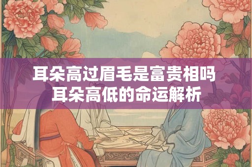 耳朵高过眉毛是富贵相吗 耳朵高低的命运解析