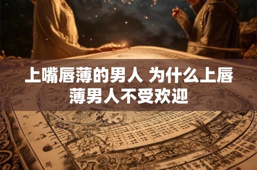 上嘴唇薄的男人 为什么上唇薄男人不受欢迎