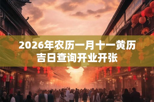 2026年农历一月十一黄历吉日查询开业开张 2026年农历一月十一黄历吉日查询开业开张