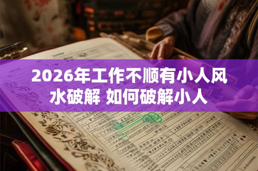2026年工作不顺有小人风水破解 如何破解小人
