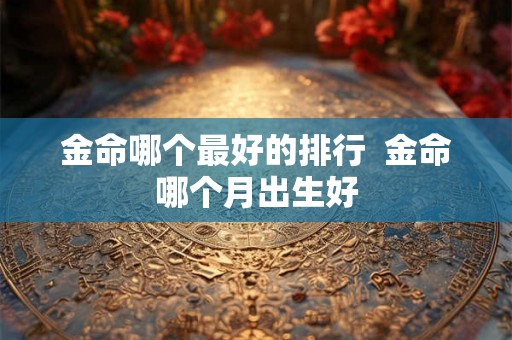 金命哪个最好的排行  金命哪个月出生好