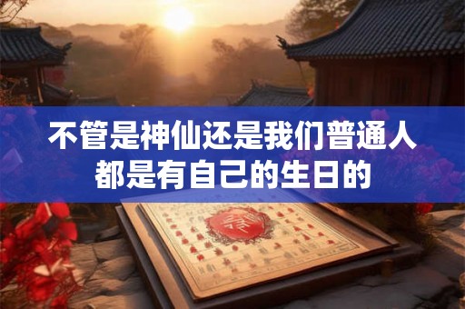 不管是神仙还是我们普通人都是有自己的生日的