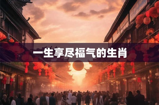 一生享尽福气的生肖