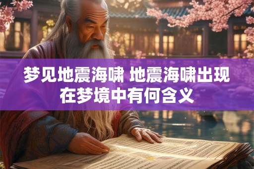 梦见地震海啸 地震海啸出现在梦境中有何含义