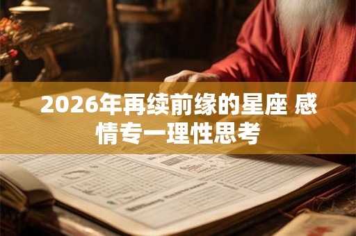 2026年再续前缘的星座 感情专一理性思考