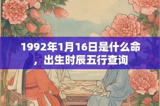 1992年1月16日是什么命，出生时辰五行查询