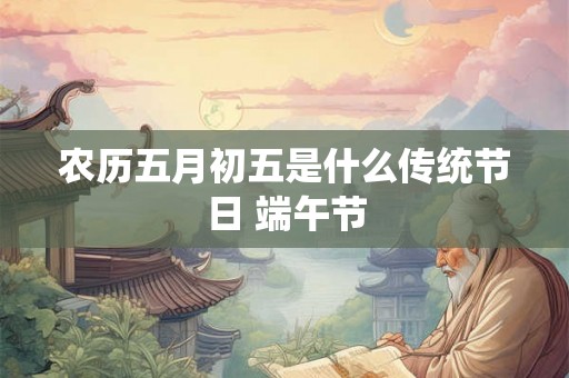 农历五月初五是什么传统节日 端午节