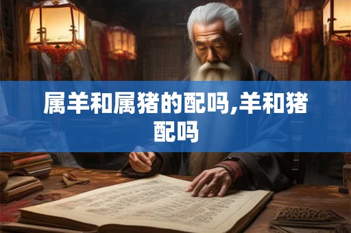 属羊和属猪的配吗,羊和猪配吗