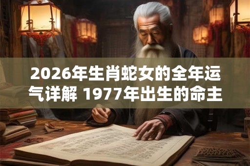 2026年生肖蛇女的全年运气详解 1977年出生的命主
