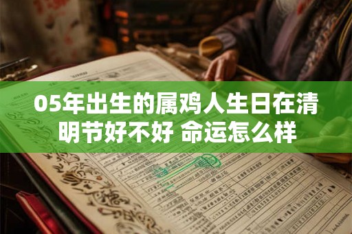 05年出生的属鸡人生日在清明节好不好 命运怎么样