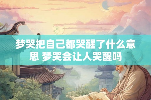 梦哭把自己都哭醒了什么意思 梦哭会让人哭醒吗