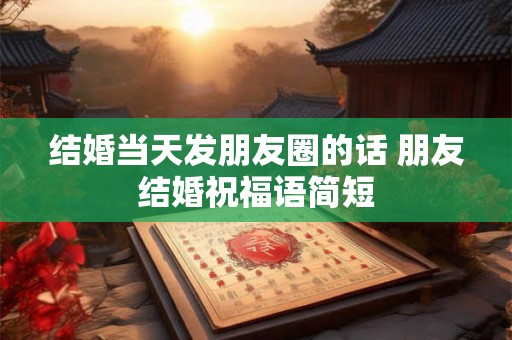 结婚当天发朋友圈的话 朋友结婚祝福语简短