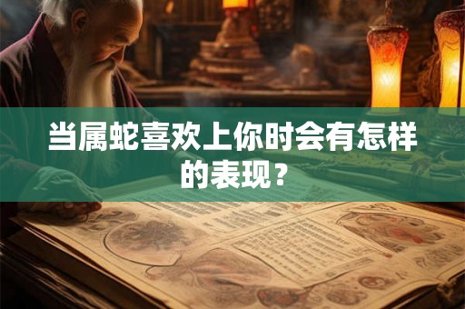 当属蛇喜欢上你时会有怎样的表现？