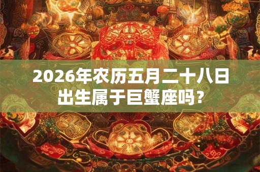 2026年农历五月二十八日出生属于巨蟹座吗? 2026年农历五月二十八日出生属于巨蟹座吗?