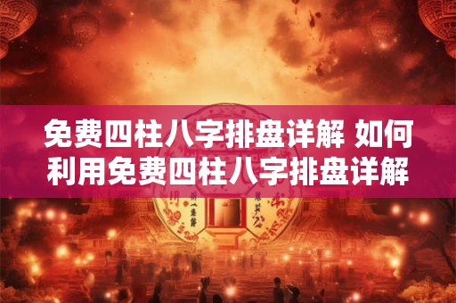 免费四柱八字排盘详解 如何利用免费四柱八字排盘详解个人命运