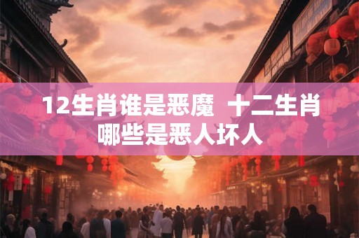 12生肖谁是恶魔  十二生肖哪些是恶人坏人
