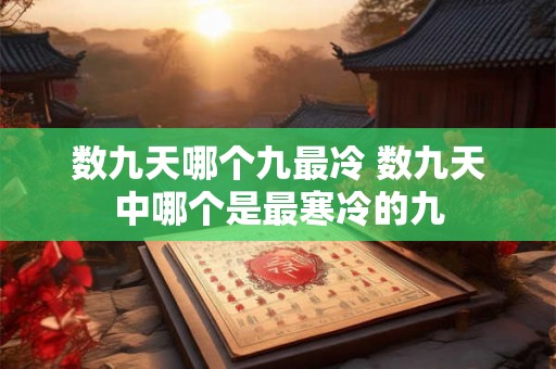 数九天哪个九最冷 数九天中哪个是最寒冷的九 数九天哪个九最冷 数九天中哪个是最寒冷的九