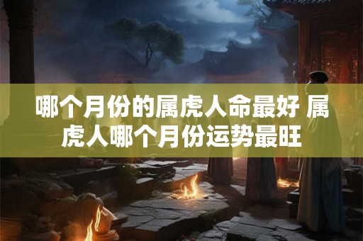 哪个月份的属虎人命最好 属虎人哪个月份运势最旺