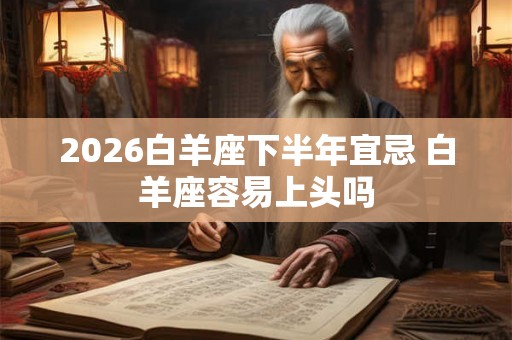 2026白羊座下半年宜忌 白羊座容易上头吗