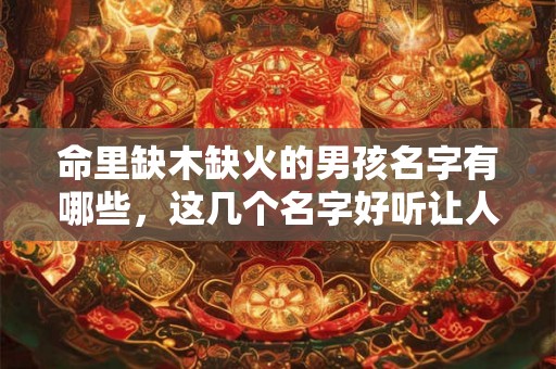 命里缺木缺火的男孩名字有哪些，这几个名字好听让人眼前一亮！
