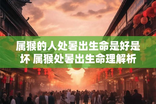 属猴的人处暑出生命是好是坏 属猴处暑出生命理解析