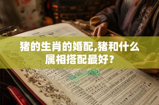 猪的生肖的婚配,猪和什么属相搭配最好？