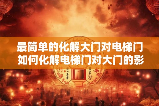 最简单的化解大门对电梯门 如何化解电梯门对大门的影响