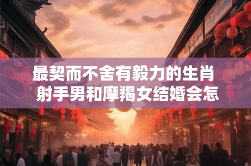 最契而不舍有毅力的生肖  射手男和摩羯女结婚会怎样