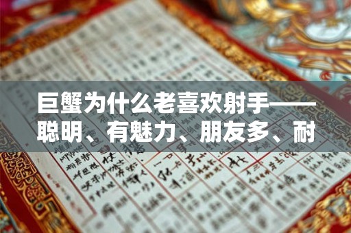 巨蟹为什么老喜欢射手——聪明、有魅力、朋友多、耐心 巨蟹为什么老喜欢射手——聪明、有魅力、朋友多、耐心