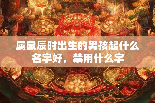 属鼠辰时出生的男孩起什么名字好，禁用什么字