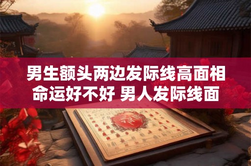 男生额头两边发际线高面相命运好不好 男人发际线面相图解 男生额头两边发际线高面相命运好不好 男人发际线面相图解