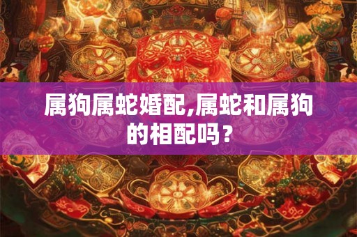 属狗属蛇婚配,属蛇和属狗的相配吗？