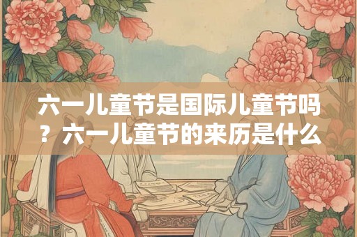 六一儿童节是国际儿童节吗？六一儿童节的来历是什么，源自哪年？