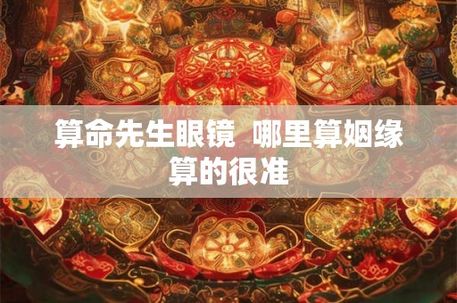 算命先生眼镜  哪里算姻缘算的很准