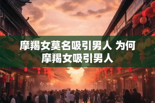 摩羯女莫名吸引男人 为何摩羯女吸引男人