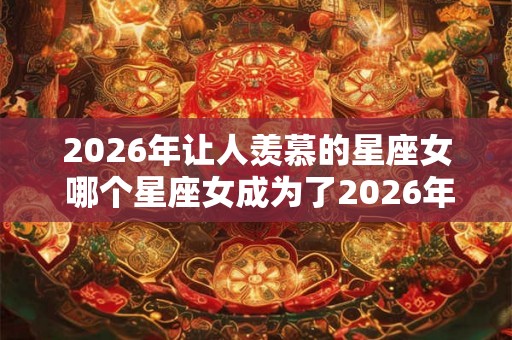 2026年让人羡慕的星座女 哪个星座女成为了2026年的焦点