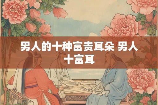 男人的十种富贵耳朵 男人十富耳