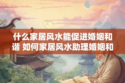 什么家居风水能促进婚姻和谐 如何家居风水助理婚姻和谐