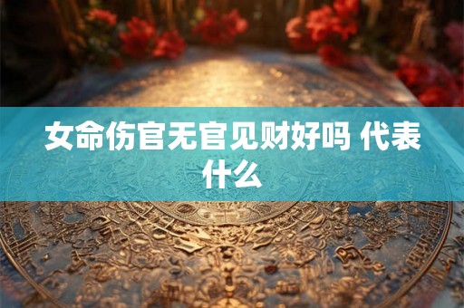 女命伤官无官见财好吗 代表什么 女命伤官无官见财好吗 代表什么